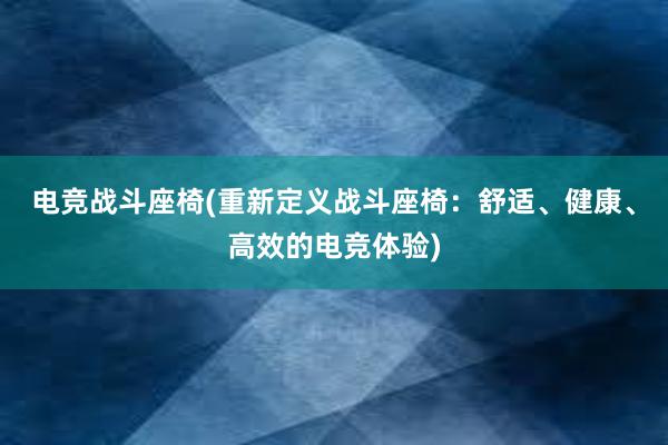 电竞战斗座椅(重新定义战斗座椅：舒适、健康、高效的电竞体验)