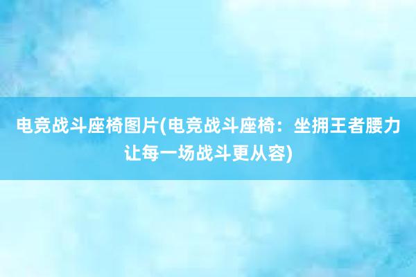 电竞战斗座椅图片(电竞战斗座椅：坐拥王者腰力让每一场战斗更从容)