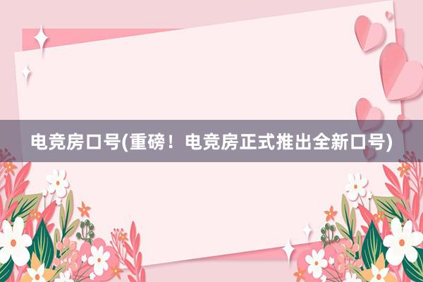 电竞房口号(重磅！电竞房正式推出全新口号)