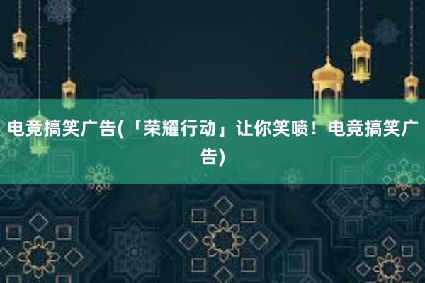 电竞搞笑广告(「荣耀行动」让你笑喷！电竞搞笑广告)