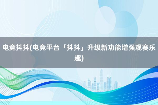 电竞抖抖(电竞平台「抖抖」升级新功能　增强观赛乐趣)