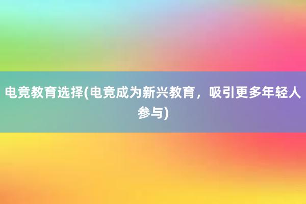 电竞教育选择(电竞成为新兴教育，吸引更多年轻人参与)