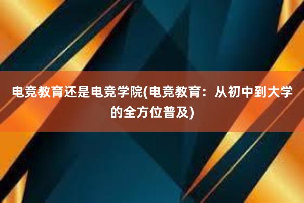 电竞教育还是电竞学院(电竞教育：从初中到大学的全方位普及)