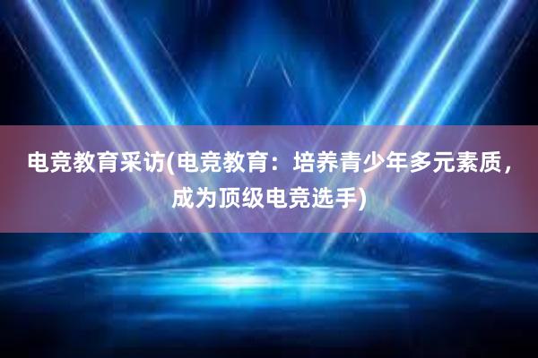 电竞教育采访(电竞教育：培养青少年多元素质，成为顶级电竞选手)