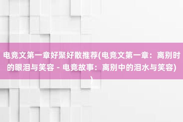 电竞文第一章好聚好散推荐(电竞文第一章：离别时的眼泪与笑容 - 电竞故事：离别中的泪水与笑容)