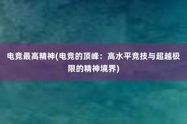 电竞最高精神(电竞的顶峰：高水平竞技与超越极限的精神境界)