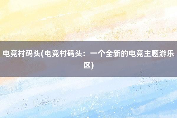 电竞村码头(电竞村码头：一个全新的电竞主题游乐区)