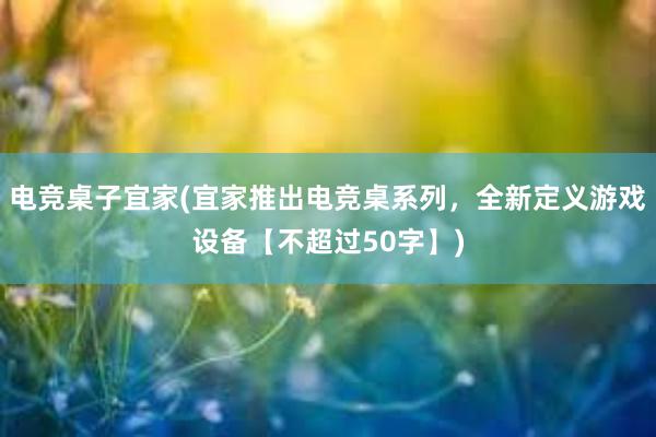 电竞桌子宜家(宜家推出电竞桌系列，全新定义游戏设备【不超过50字】)