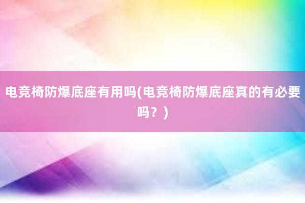 电竞椅防爆底座有用吗(电竞椅防爆底座真的有必要吗？)