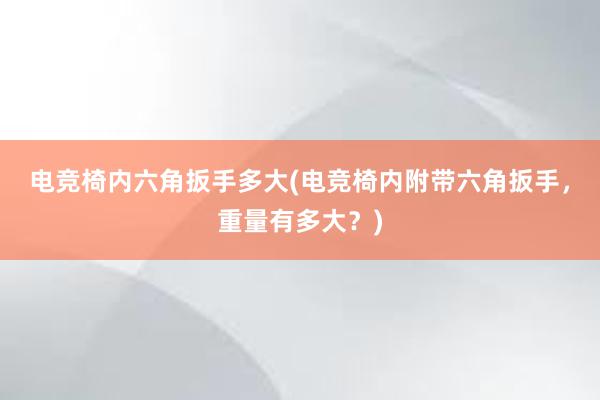 电竞椅内六角扳手多大(电竞椅内附带六角扳手，重量有多大？)