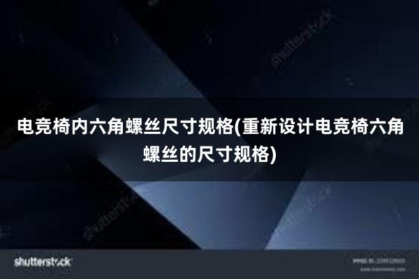 电竞椅内六角螺丝尺寸规格(重新设计电竞椅六角螺丝的尺寸规格)