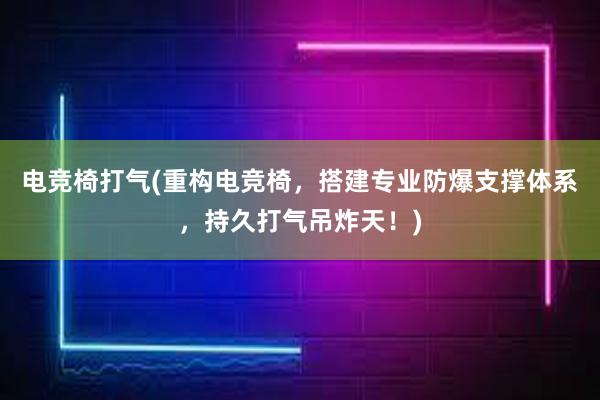 电竞椅打气(重构电竞椅，搭建专业防爆支撑体系，持久打气吊炸天！)