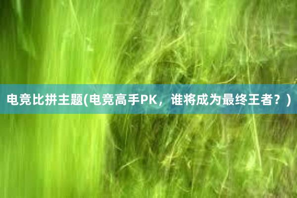 电竞比拼主题(电竞高手PK，谁将成为最终王者？)