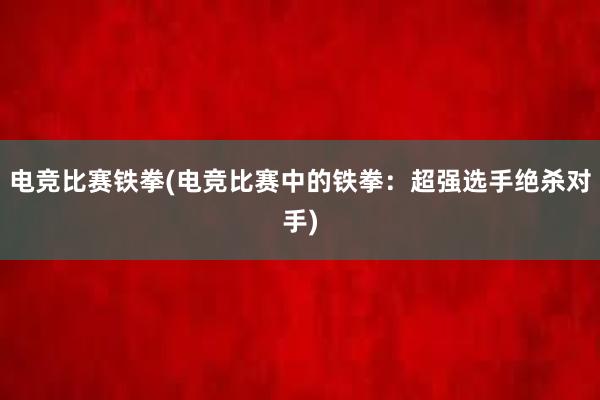 电竞比赛铁拳(电竞比赛中的铁拳：超强选手绝杀对手)