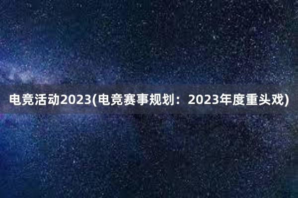 电竞活动2023(电竞赛事规划：2023年度重头戏)