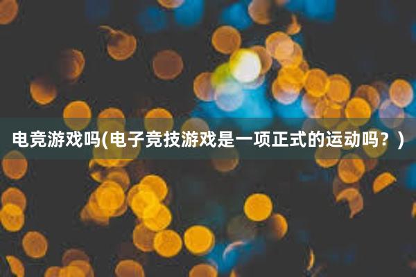 电竞游戏吗(电子竞技游戏是一项正式的运动吗？)