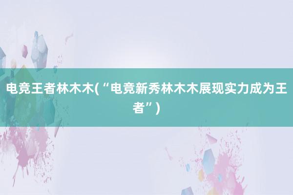 电竞王者林木木(“电竞新秀林木木展现实力成为王者”)