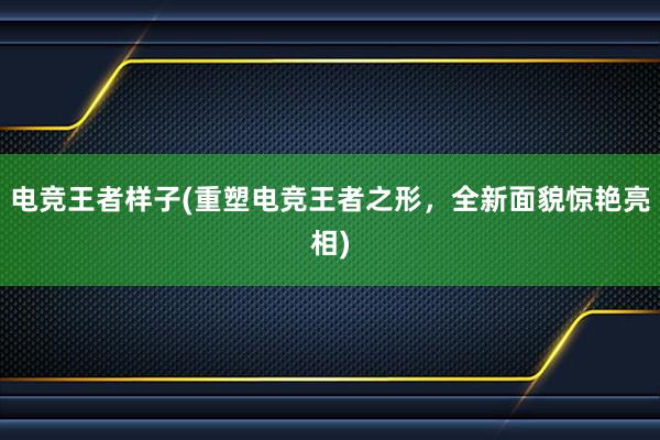 电竞王者样子(重塑电竞王者之形，全新面貌惊艳亮相)