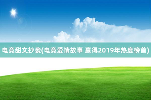 电竞甜文抄袭(电竞爱情故事 赢得2019年热度榜首)