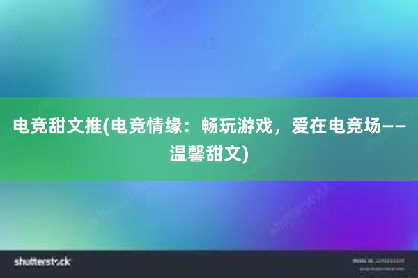 电竞甜文推(电竞情缘：畅玩游戏，爱在电竞场——温馨甜文)