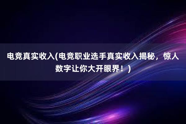 电竞真实收入(电竞职业选手真实收入揭秘，惊人数字让你大开眼界！)