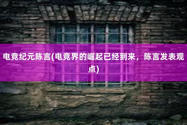 电竞纪元陈言(电竞界的崛起已经到来，陈言发表观点)