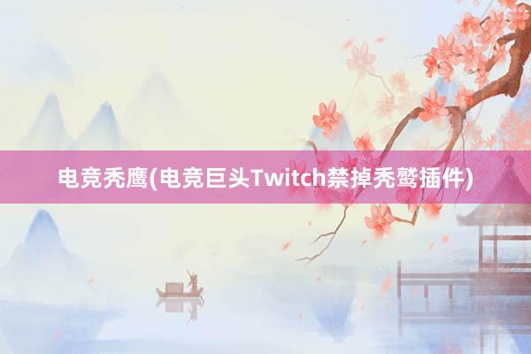 电竞秃鹰(电竞巨头Twitch禁掉秃鹫插件)