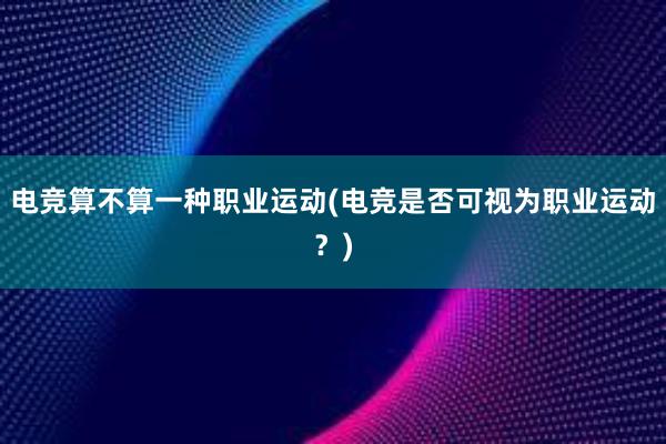 电竞算不算一种职业运动(电竞是否可视为职业运动？)