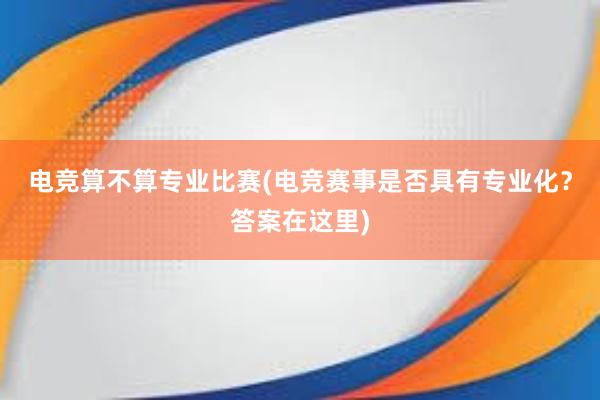 电竞算不算专业比赛(电竞赛事是否具有专业化？答案在这里)