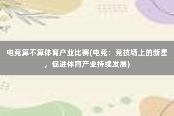 电竞算不算体育产业比赛(电竞：竞技场上的新星，促进体育产业持续发展)