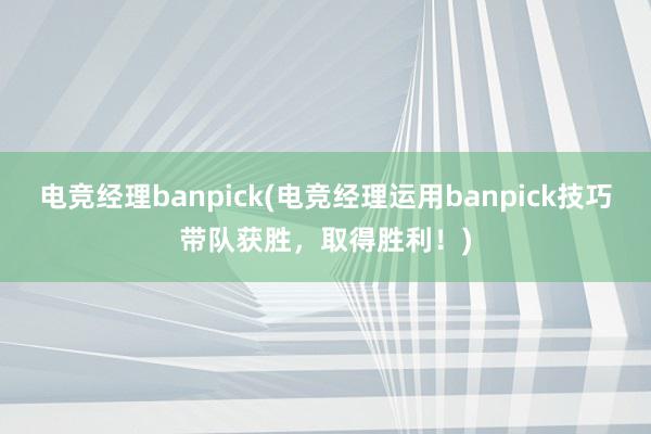 电竞经理banpick(电竞经理运用banpick技巧带队获胜，取得胜利！)