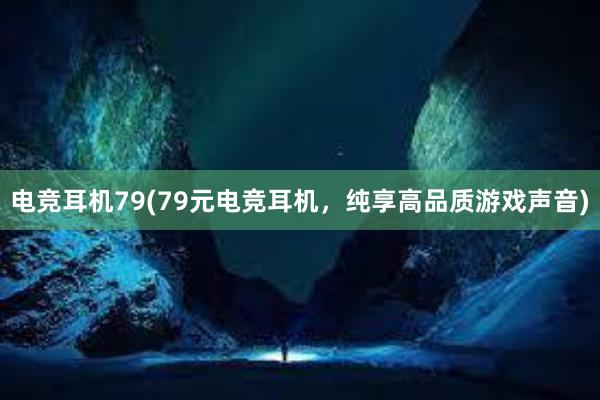 电竞耳机79(79元电竞耳机，纯享高品质游戏声音)