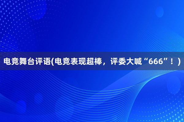 电竞舞台评语(电竞表现超棒，评委大喊“666”！)