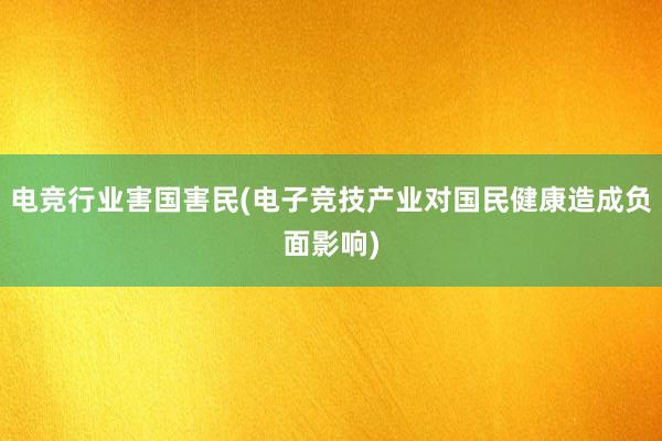 电竞行业害国害民(电子竞技产业对国民健康造成负面影响)