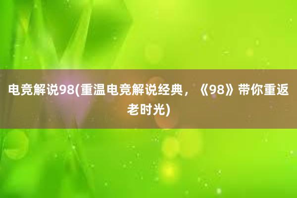 电竞解说98(重温电竞解说经典，《98》带你重返老时光)