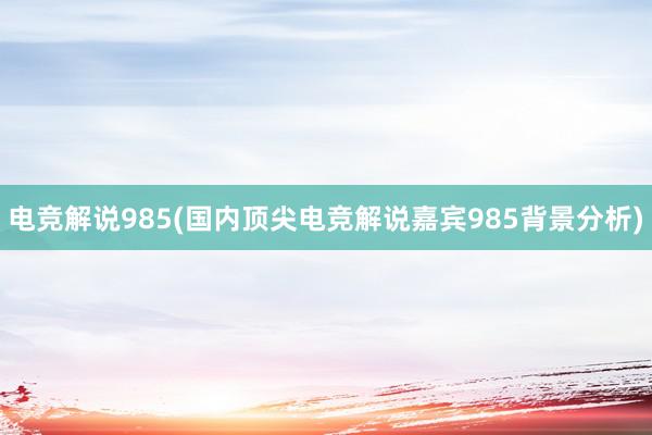 电竞解说985(国内顶尖电竞解说嘉宾985背景分析)