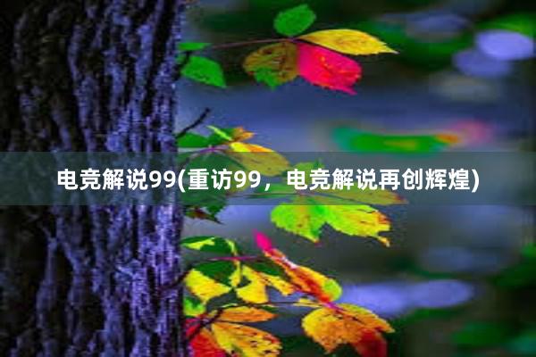 电竞解说99(重访99，电竞解说再创辉煌)