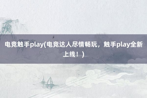 电竞触手play(电竞达人尽情畅玩，触手play全新上线！)