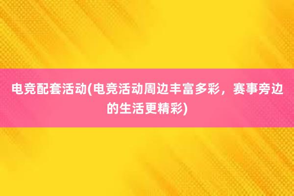 电竞配套活动(电竞活动周边丰富多彩，赛事旁边的生活更精彩)