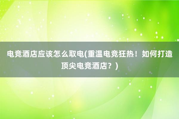 电竞酒店应该怎么取电(重温电竞狂热！如何打造顶尖电竞酒店？)