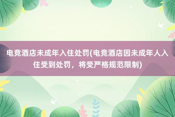 电竞酒店未成年入住处罚(电竞酒店因未成年人入住受到处罚，将受严格规范限制)