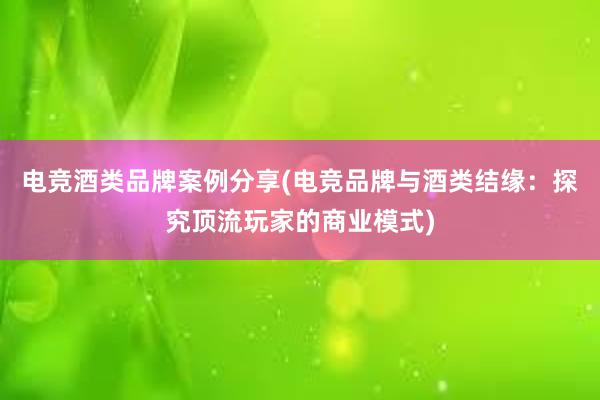 电竞酒类品牌案例分享(电竞品牌与酒类结缘：探究顶流玩家的商业模式)