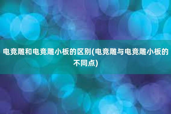 电竞雕和电竞雕小板的区别(电竞雕与电竞雕小板的不同点)