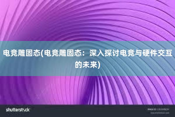 电竞雕固态(电竞雕固态：深入探讨电竞与硬件交互的未来)