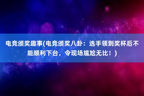 电竞颁奖趣事(电竞颁奖八卦：选手领到奖杯后不能顺利下台，令现场尴尬无比！)