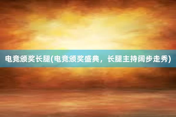 电竞颁奖长腿(电竞颁奖盛典，长腿主持阔步走秀)