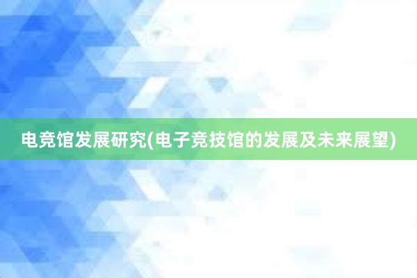 电竞馆发展研究(电子竞技馆的发展及未来展望)