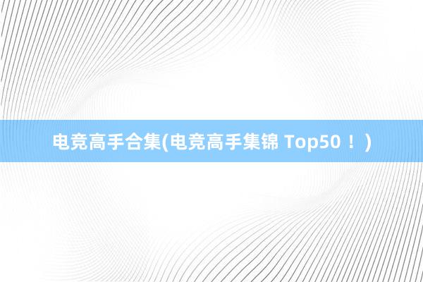 电竞高手合集(电竞高手集锦 Top50 ！)