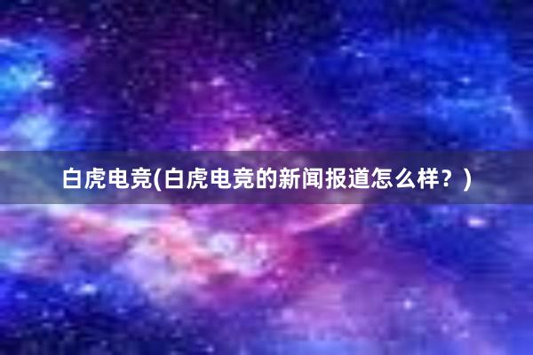 白虎电竞(白虎电竞的新闻报道怎么样？)