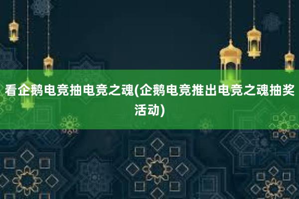 看企鹅电竞抽电竞之魂(企鹅电竞推出电竞之魂抽奖活动)